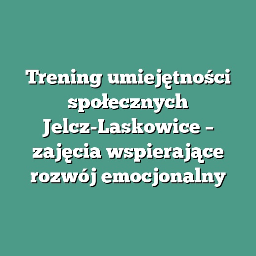 Trening umiejętności społecznych Jelcz-Laskowice – zajęcia wspierające rozwój emocjonalny
