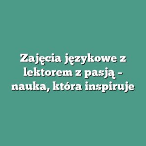 Zajęcia językowe z lektorem z pasją – nauka, która inspiruje