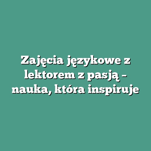 Zajęcia językowe z lektorem z pasją – nauka, która inspiruje