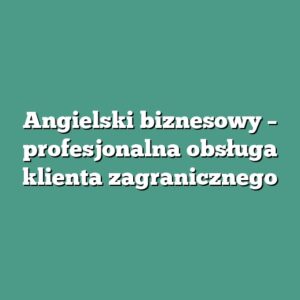 Angielski biznesowy – profesjonalna obsługa klienta zagranicznego