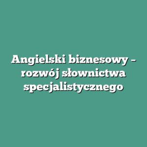Angielski biznesowy – rozwój słownictwa specjalistycznego