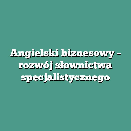 Angielski biznesowy – rozwój słownictwa specjalistycznego