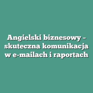 Angielski biznesowy – skuteczna komunikacja w e-mailach i raportach