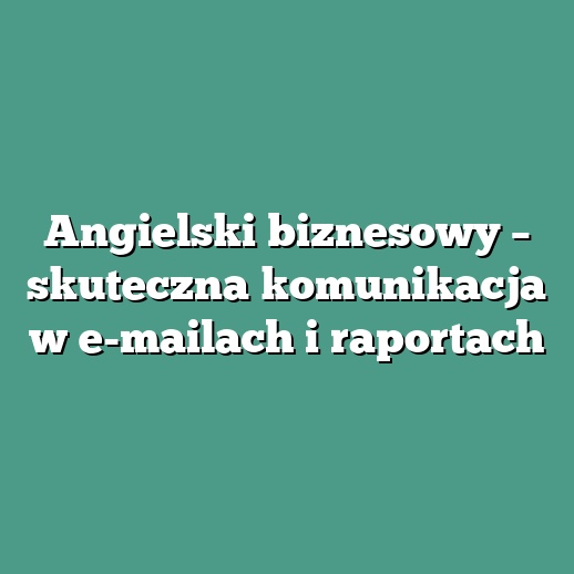 Angielski biznesowy – skuteczna komunikacja w e-mailach i raportach