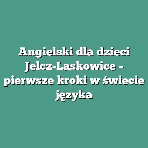 Angielski dla dzieci Jelcz-Laskowice – pierwsze kroki w świecie języka