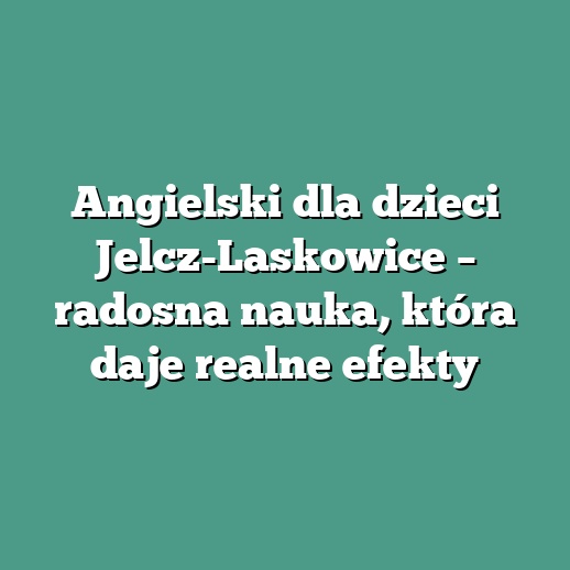 Angielski dla dzieci Jelcz-Laskowice – radosna nauka, która daje realne efekty
