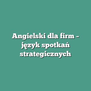 Angielski dla firm – język spotkań strategicznych