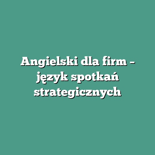 Angielski dla firm – język spotkań strategicznych