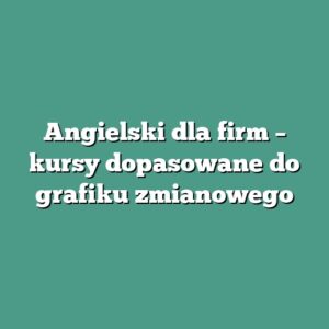Angielski dla firm – kursy dopasowane do grafiku zmianowego