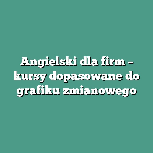 Angielski dla firm – kursy dopasowane do grafiku zmianowego