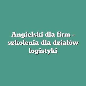 Angielski dla firm – szkolenia dla działów logistyki