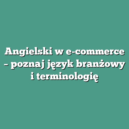 Angielski w e-commerce – poznaj język branżowy i terminologię