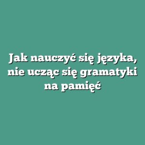 Jak nauczyć się języka, nie ucząc się gramatyki na pamięć