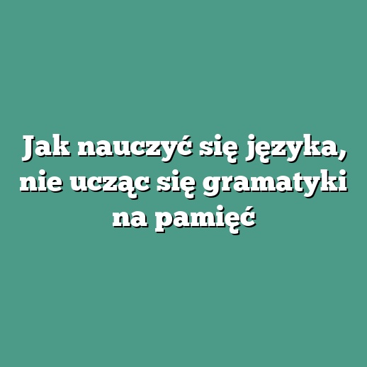 Jak nauczyć się języka, nie ucząc się gramatyki na pamięć
