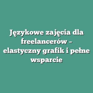 Językowe zajęcia dla freelancerów – elastyczny grafik i pełne wsparcie