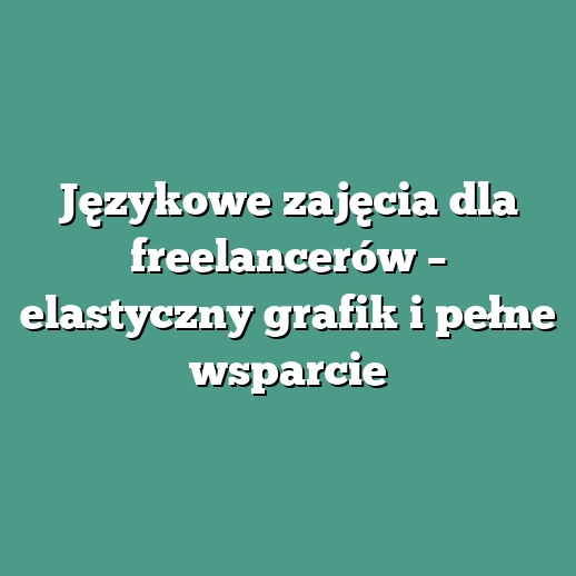 Językowe zajęcia dla freelancerów – elastyczny grafik i pełne wsparcie