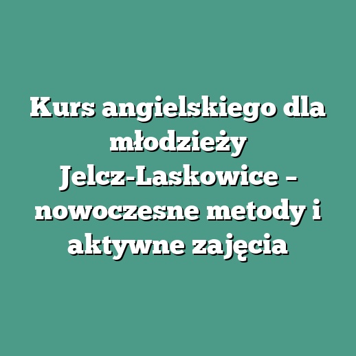 Kurs angielskiego dla młodzieży Jelcz-Laskowice – nowoczesne metody i aktywne zajęcia