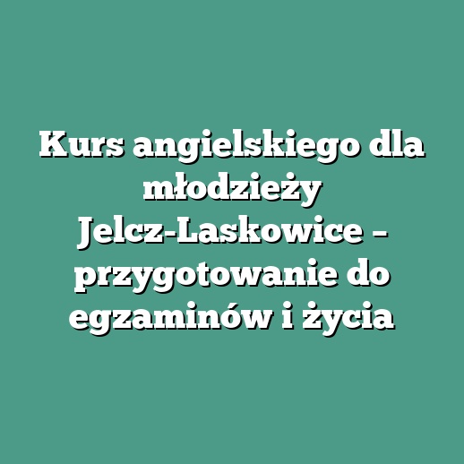 Kurs angielskiego dla młodzieży Jelcz-Laskowice – przygotowanie do egzaminów i życia