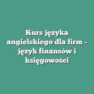 Kurs języka angielskiego dla firm – język finansów i księgowości