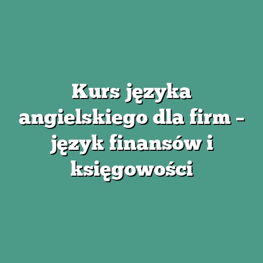 Kurs języka angielskiego dla firm – język finansów i księgowości