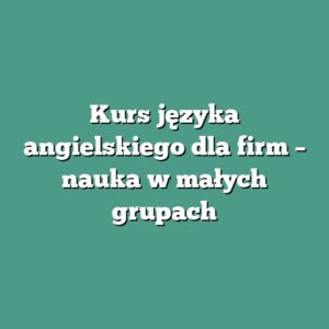 Kurs języka angielskiego dla firm – nauka w małych grupach