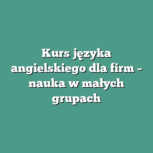Kurs języka angielskiego dla firm – nauka w małych grupach