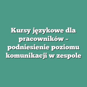 Kursy językowe dla pracowników – podniesienie poziomu komunikacji w zespole