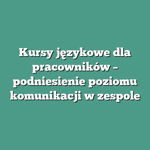 Kursy językowe dla pracowników – podniesienie poziomu komunikacji w zespole