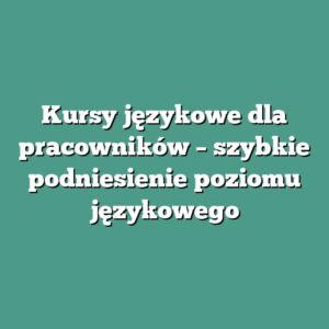 Kursy językowe dla pracowników – szybkie podniesienie poziomu językowego