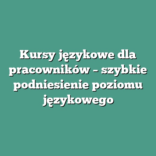 Kursy językowe dla pracowników – szybkie podniesienie poziomu językowego