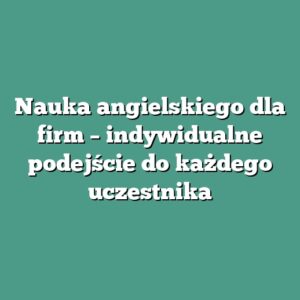 Nauka angielskiego dla firm – indywidualne podejście do każdego uczestnika