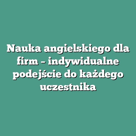 Nauka angielskiego dla firm – indywidualne podejście do każdego uczestnika