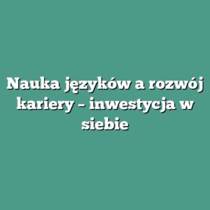 Nauka języków a rozwój kariery – inwestycja w siebie