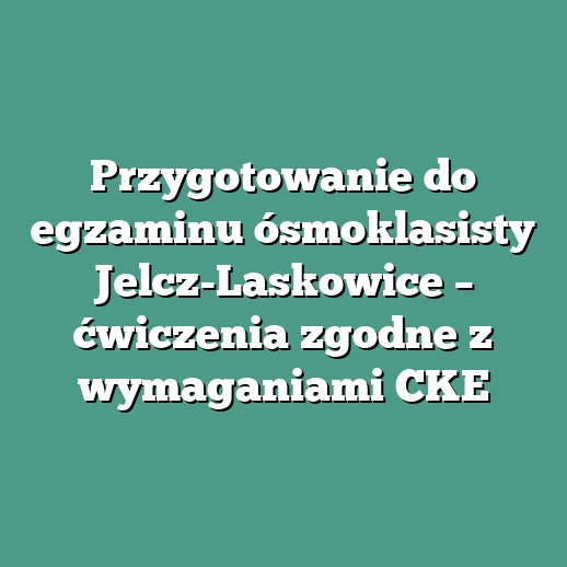 Przygotowanie do egzaminu ósmoklasisty Jelcz-Laskowice – ćwiczenia zgodne z wymaganiami CKE
