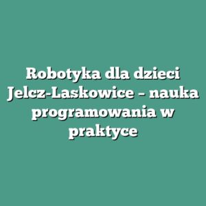 Robotyka dla dzieci Jelcz-Laskowice – nauka programowania w praktyce