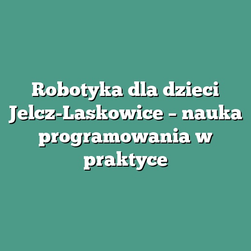 Robotyka dla dzieci Jelcz-Laskowice – nauka programowania w praktyce