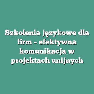 Szkolenia językowe dla firm – efektywna komunikacja w projektach unijnych