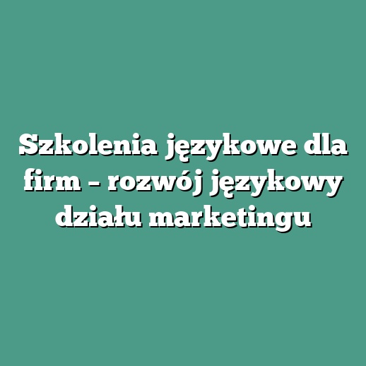 Szkolenia językowe dla firm – rozwój językowy działu marketingu