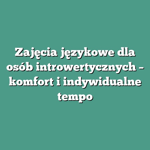 Zajęcia językowe dla osób introwertycznych – komfort i indywidualne tempo