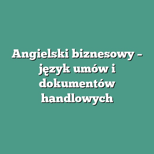 Angielski biznesowy – język umów i dokumentów handlowych