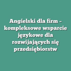 Angielski dla firm – kompleksowe wsparcie językowe dla rozwijających się przedsiębiorstw
