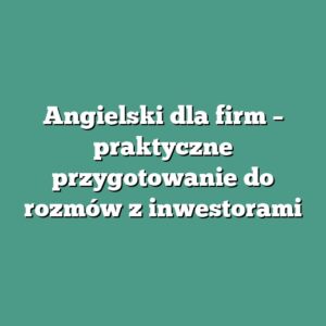 Angielski dla firm – praktyczne przygotowanie do rozmów z inwestorami