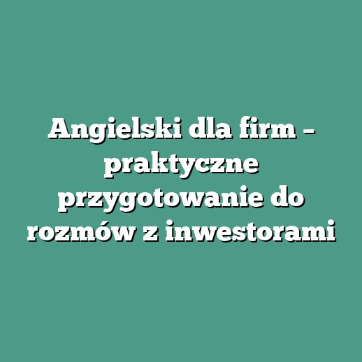 Angielski dla firm – praktyczne przygotowanie do rozmów z inwestorami