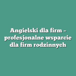 Angielski dla firm – profesjonalne wsparcie dla firm rodzinnych