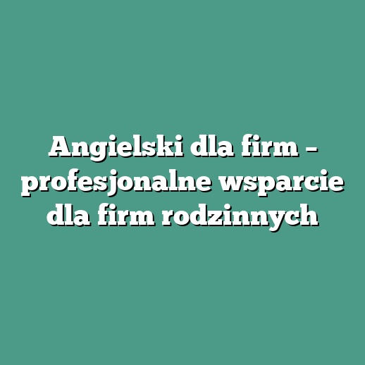 Angielski dla firm – profesjonalne wsparcie dla firm rodzinnych