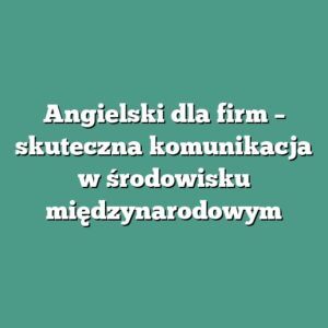 Angielski dla firm – skuteczna komunikacja w środowisku międzynarodowym
