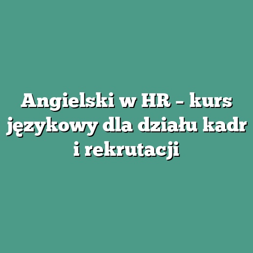 Angielski w HR – kurs językowy dla działu kadr i rekrutacji