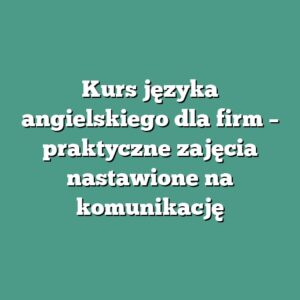 Kurs języka angielskiego dla firm – praktyczne zajęcia nastawione na komunikację