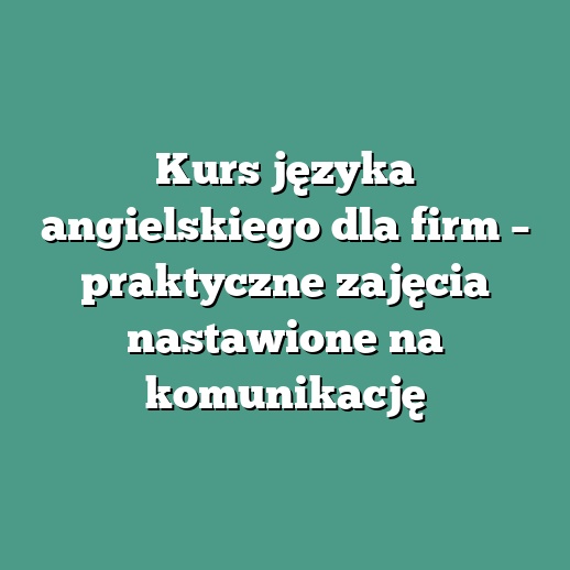 Kurs języka angielskiego dla firm – praktyczne zajęcia nastawione na komunikację