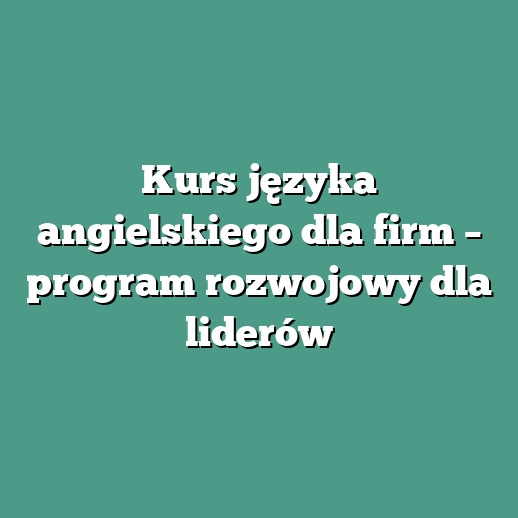 Kurs języka angielskiego dla firm – program rozwojowy dla liderów